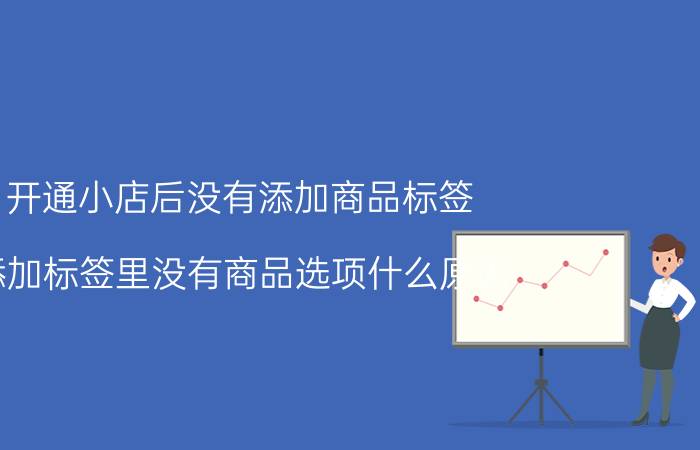 开通小店后没有添加商品标签 添加标签里没有商品选项什么原因？